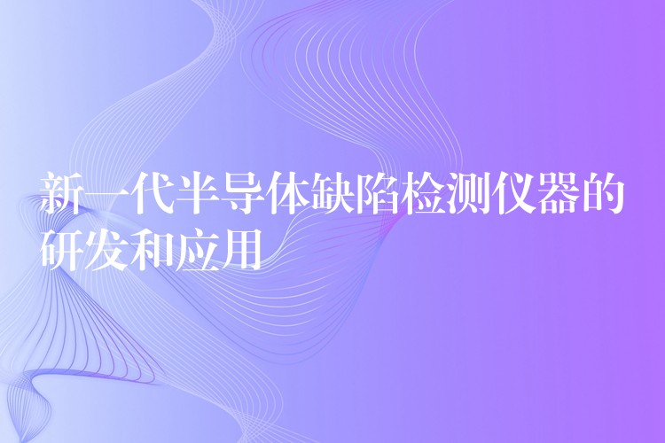 新一代半導體缺陷檢測儀器的研發和應用