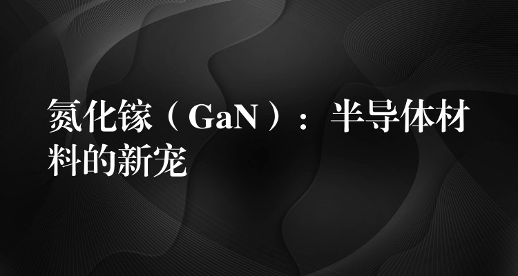 氮化鎵（GaN）：半導體材料的新寵