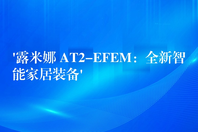 ‘露米娜 AT2-EFEM：全新智能家居裝備’