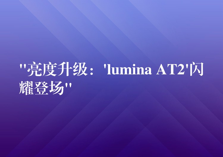 “亮度升級(jí)：’lumina AT2’閃耀登場(chǎng)”