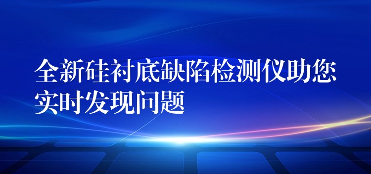 全新硅襯底缺陷檢測儀助您實時發現問題