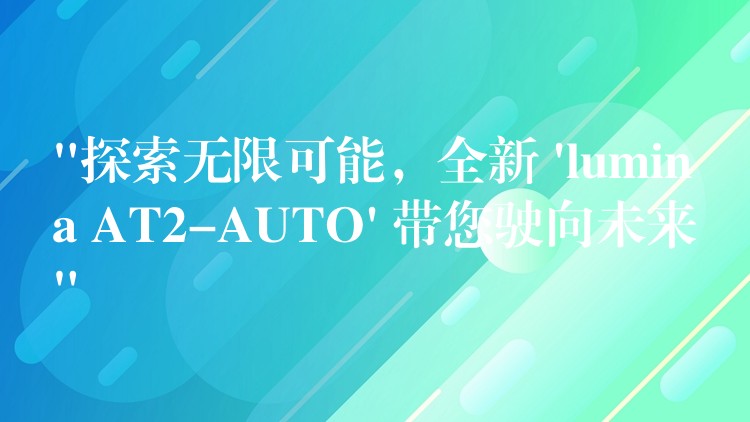 “探索無限可能，全新 ‘lumina AT2-AUTO’ 帶您駛向未來”