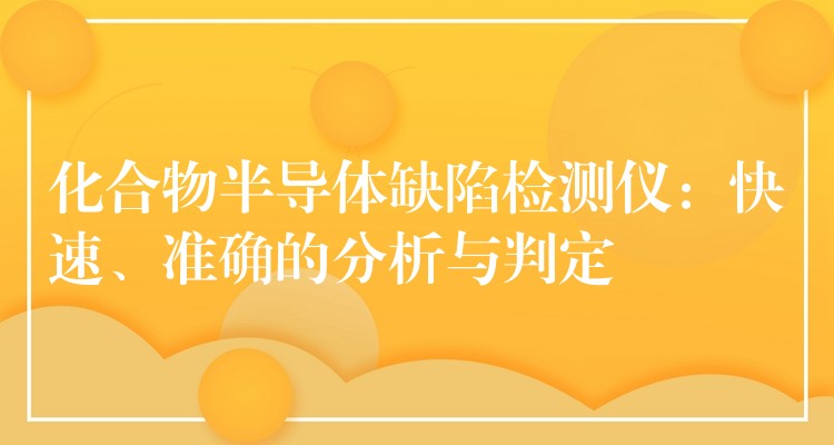 化合物半導體缺陷檢測儀：快速、準確的分析與判定