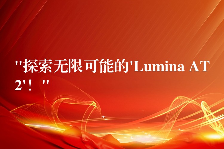 “探索無限可能的’Lumina AT2’！”