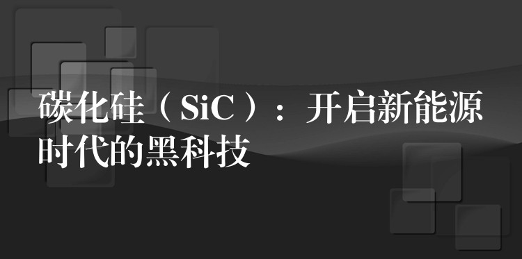 碳化硅（SiC）：開啟新能源時(shí)代的黑科技