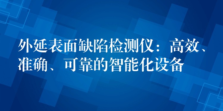 外延表面缺陷檢測儀：高效、準確、可靠的智能化設備