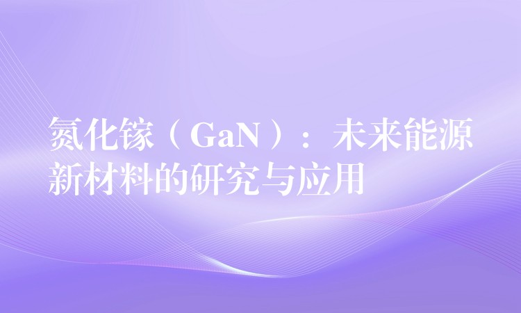 氮化鎵（GaN）：未來能源新材料的研究與應用