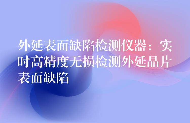 外延表面缺陷檢測儀器：實時高精度無損檢測外延晶片表面缺陷