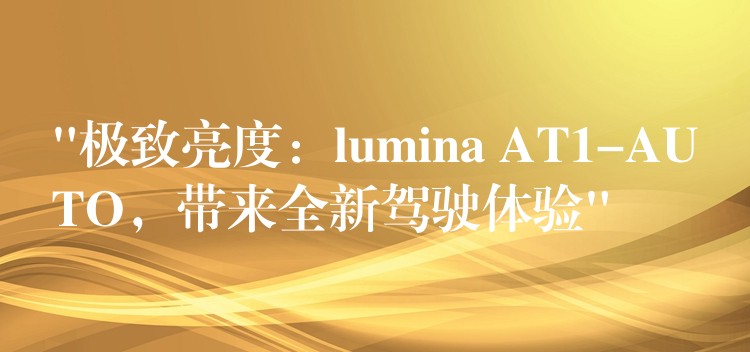 “極致亮度：lumina AT1-AUTO，帶來全新駕駛體驗”