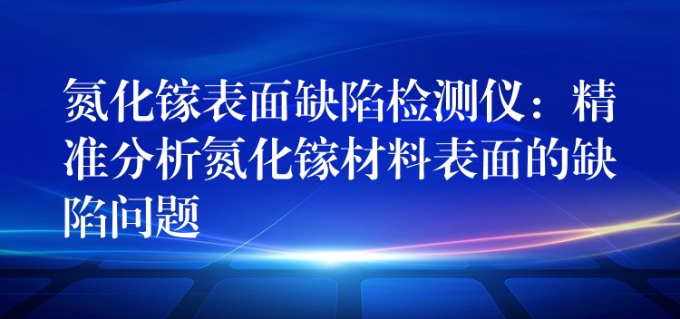 氮化鎵表面缺陷檢測儀：精準分析氮化鎵材料表面的缺陷問題