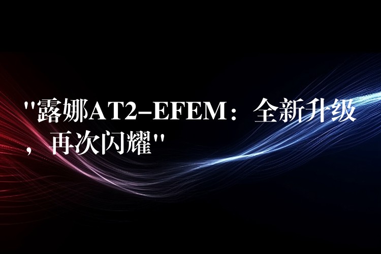 “露娜AT2-EFEM：全新升級，再次閃耀”