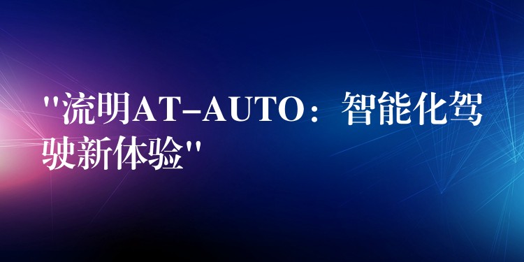 “流明AT-AUTO：智能化駕駛新體驗”