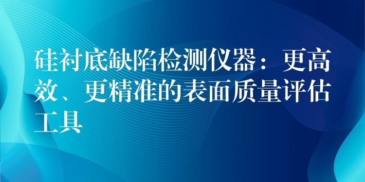 硅襯底缺陷檢測儀器：更高效、更精準的表面質量評估工具