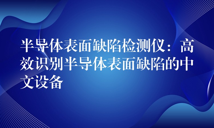 半導體表面缺陷檢測儀：高效識別半導體表面缺陷的中文設備