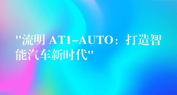 “流明 AT1-AUTO：打造智能汽車新時代”