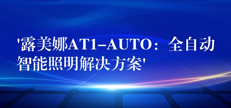 ‘露美娜AT1-AUTO：全自動智能照明解決方案’