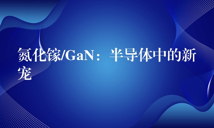 氮化鎵/GaN：半導體中的新寵