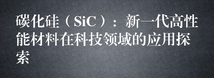 碳化硅（SiC）：新一代高性能材料在科技領域的應用探索