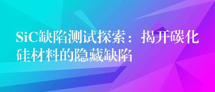 SiC缺陷測(cè)試探索：揭開(kāi)碳化硅材料的隱藏缺陷