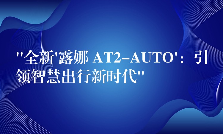 “全新’露娜 AT2-AUTO’：引領智慧出行新時代”