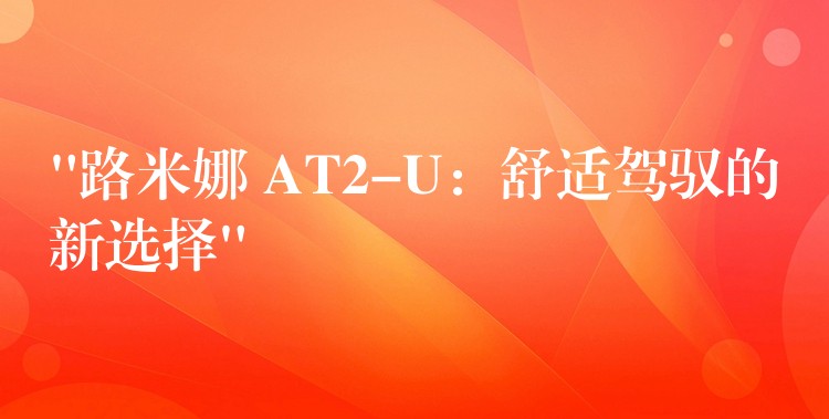 “路米娜 AT2-U：舒適駕馭的新選擇”