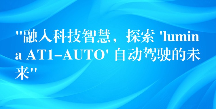 “融入科技智慧，探索 ‘lumina AT1-AUTO’ 自動駕駛的未來”