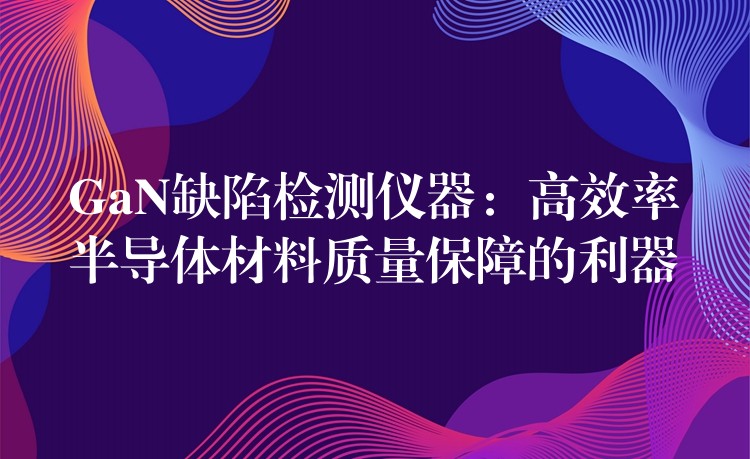 GaN缺陷檢測儀器：高效率半導體材料質量保障的利器