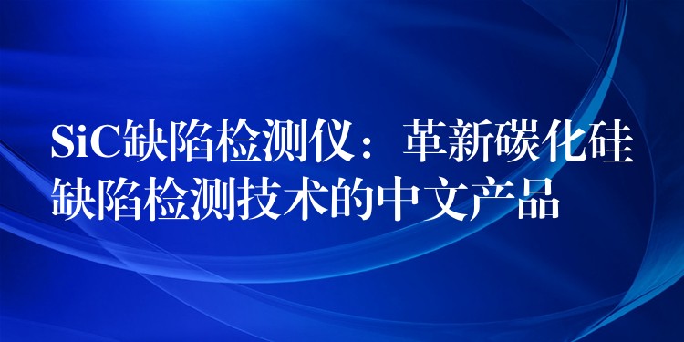 SiC缺陷檢測儀：革新碳化硅缺陷檢測技術的中文產品