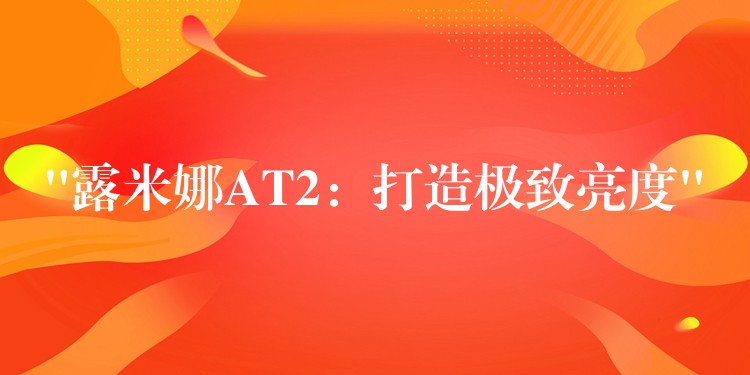 “露米娜AT2：打造極致亮度”