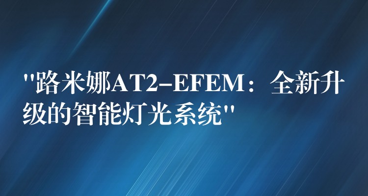 “路米娜AT2-EFEM：全新升級(jí)的智能燈光系統(tǒng)”