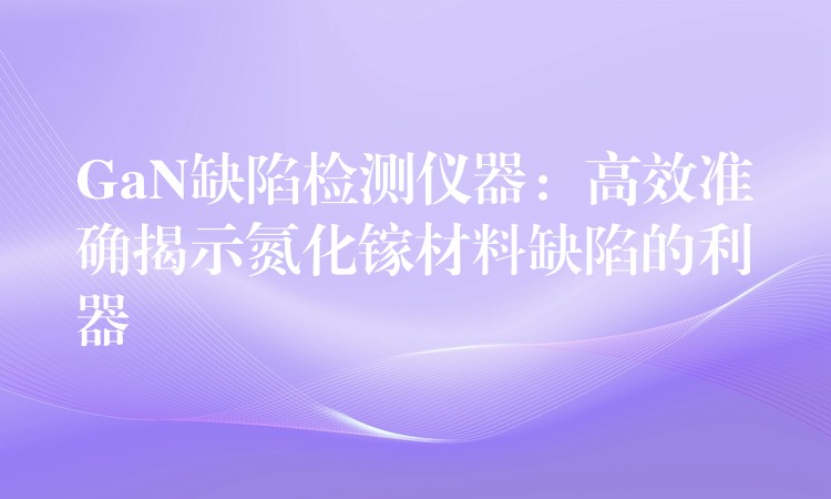 GaN缺陷檢測儀器：高效準確揭示氮化鎵材料缺陷的利器