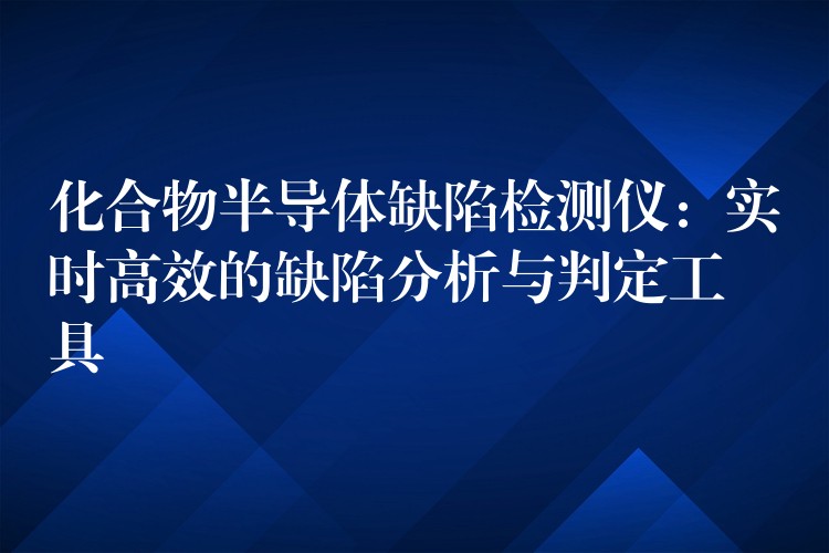 化合物半導體缺陷檢測儀：實時高效的缺陷分析與判定工具