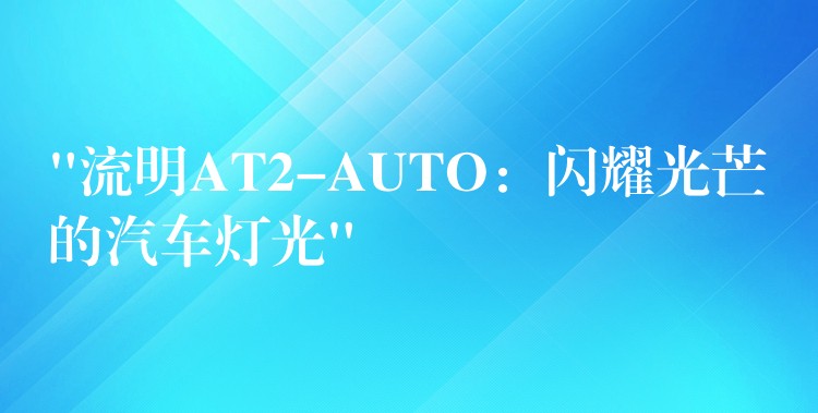 “流明AT2-AUTO：閃耀光芒的汽車燈光”