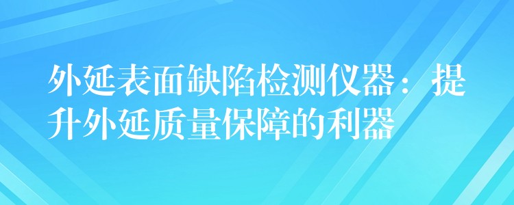 外延表面缺陷檢測儀器：提升外延質量保障的利器