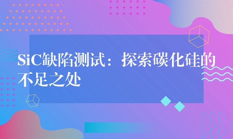 SiC缺陷測試：探索碳化硅的不足之處