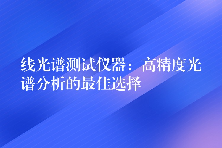 線光譜測(cè)試儀器：高精度光譜分析的最佳選擇