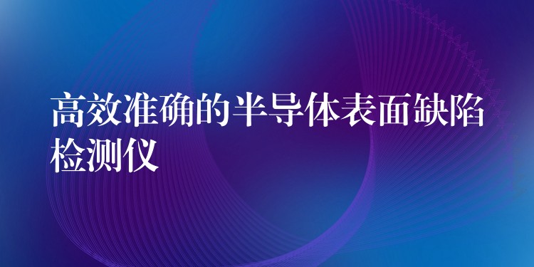 高效準(zhǔn)確的半導(dǎo)體表面缺陷檢測(cè)儀