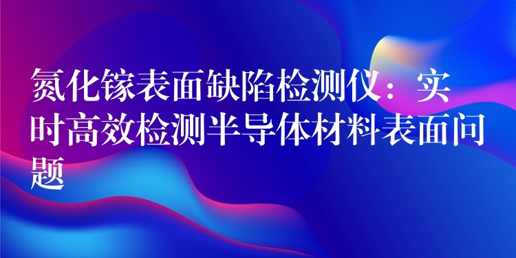 氮化鎵表面缺陷檢測儀：實時高效檢測半導體材料表面問題