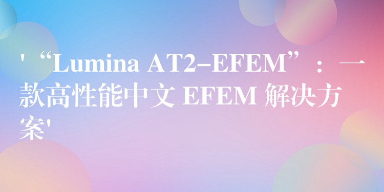 ‘“Lumina AT2-EFEM”：一款高性能中文 EFEM 解決方案’