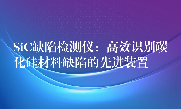 SiC缺陷檢測儀：高效識別碳化硅材料缺陷的先進裝置