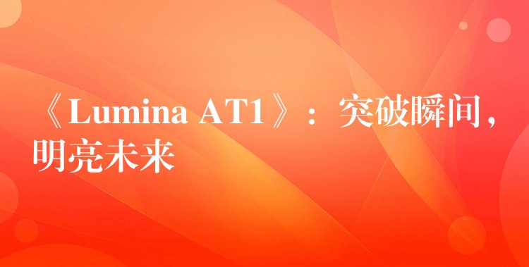 《Lumina AT1》：突破瞬間，明亮未來(lái)