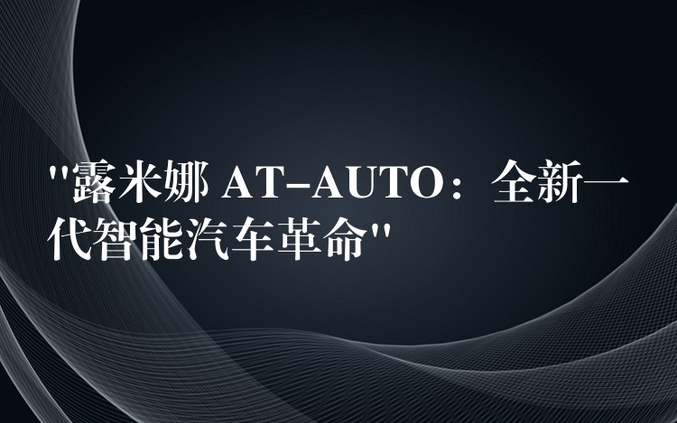 “露米娜 AT-AUTO：全新一代智能汽車革命”