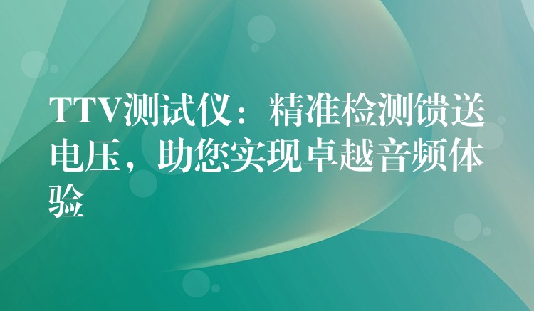 TTV測試儀：精準檢測饋送電壓，助您實現(xiàn)卓越音頻體驗