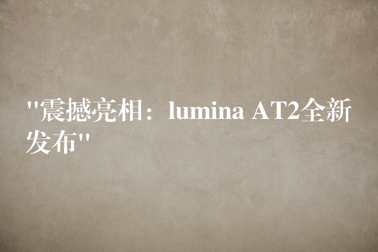 “震撼亮相：lumina AT2全新發(fā)布”