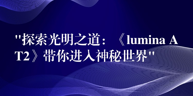 “探索光明之道：《lumina AT2》帶你進入神秘世界”