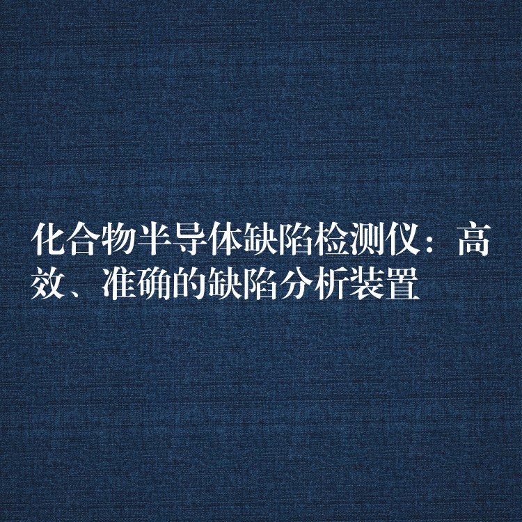 化合物半導(dǎo)體缺陷檢測(cè)儀：高效、準(zhǔn)確的缺陷分析裝置