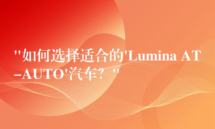 “如何選擇適合的’Lumina AT-AUTO’汽車？”