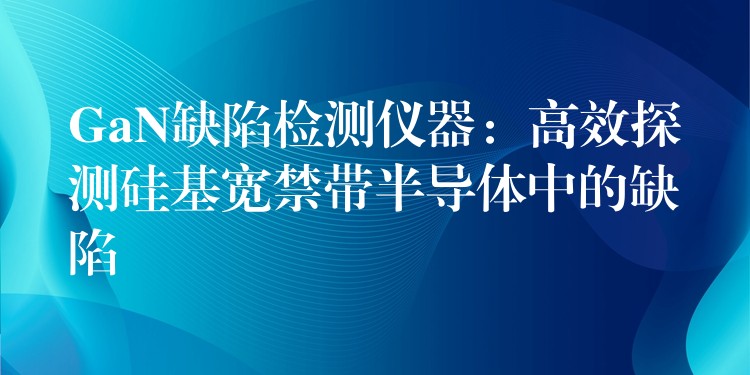 GaN缺陷檢測儀器：高效探測硅基寬禁帶半導體中的缺陷