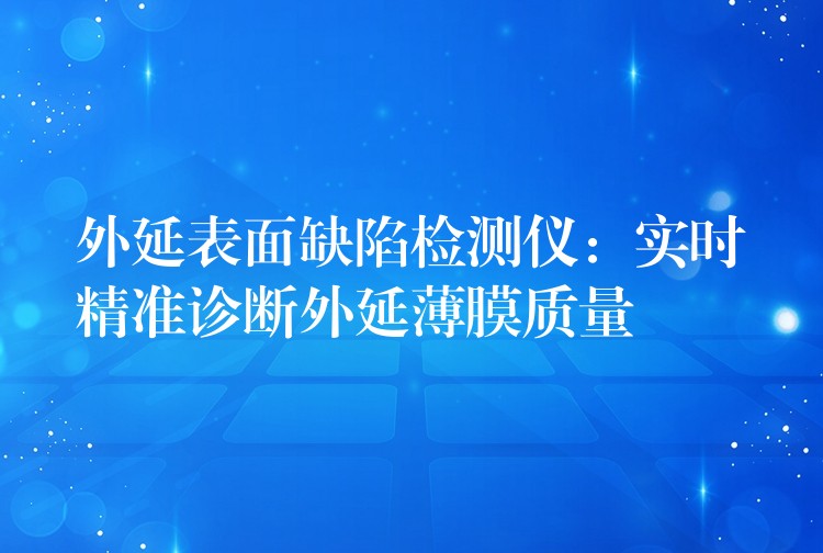 外延表面缺陷檢測儀：實時精準診斷外延薄膜質(zhì)量