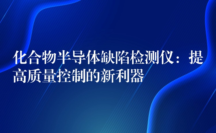 化合物半導體缺陷檢測儀：提高質量控制的新利器